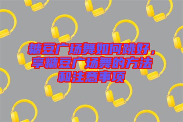 糖豆廣場舞如何跳好，享糖豆廣場舞的方法和注意事項(xiàng)