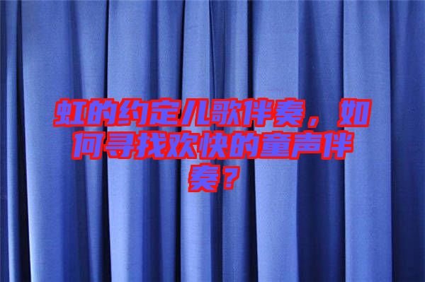 虹的約定兒歌伴奏，如何尋找歡快的童聲伴奏？