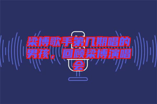 梁博歌手第幾期唱的男孩，回顧梁博演唱會