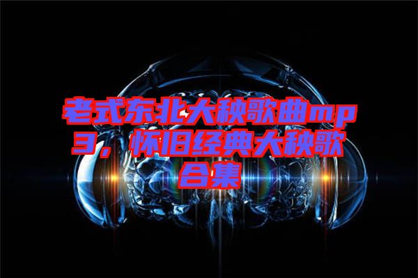 老式東北大秧歌曲mp3，懷舊經(jīng)典大秧歌合集