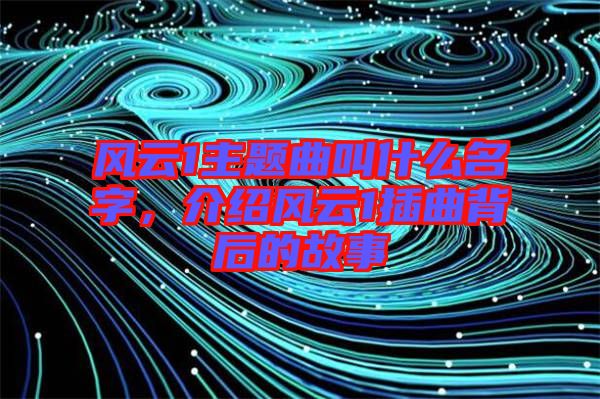 風云1主題曲叫什么名字，介紹風云1插曲背后的故事