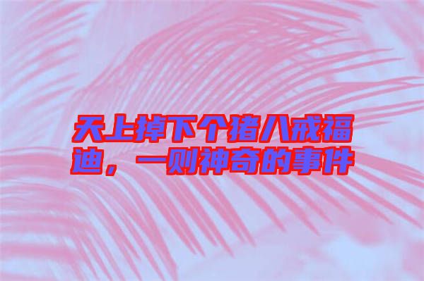 天上掉下個(gè)豬八戒福迪，一則神奇的事件