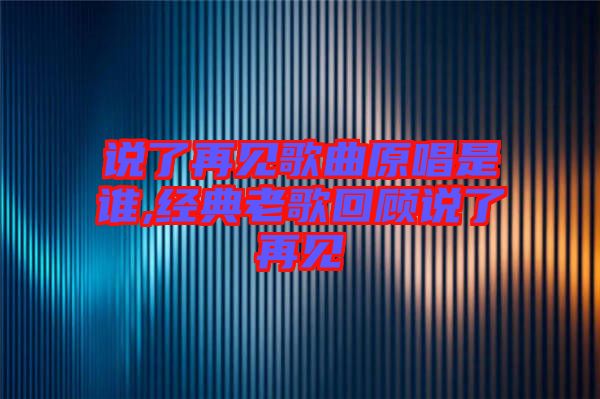 說(shuō)了再見(jiàn)歌曲原唱是誰(shuí),經(jīng)典老歌回顧說(shuō)了再見(jiàn)