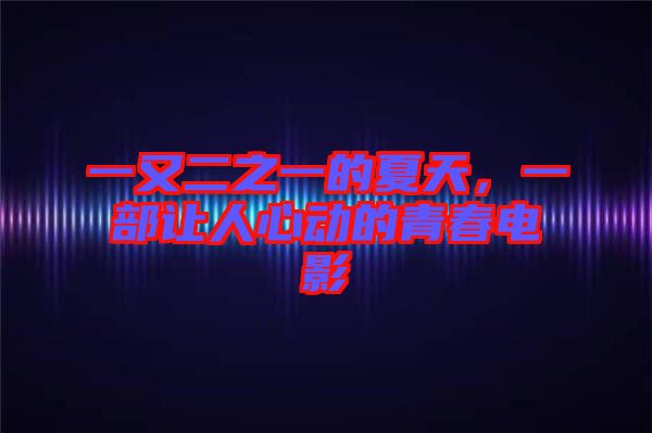 一又二之一的夏天，一部讓人心動的青春電影