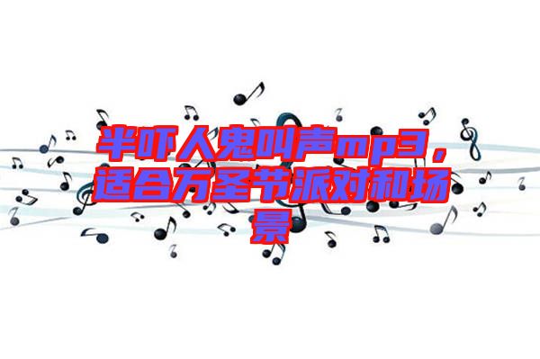 半嚇人鬼叫聲mp3，適合萬(wàn)圣節(jié)派對(duì)和場(chǎng)景