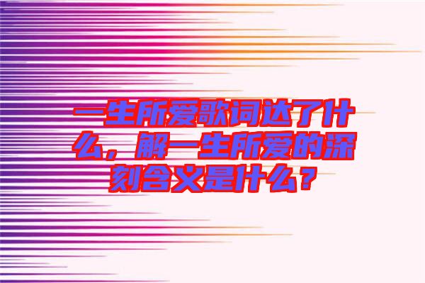 一生所愛歌詞達(dá)了什么，解一生所愛的深刻含義是什么？