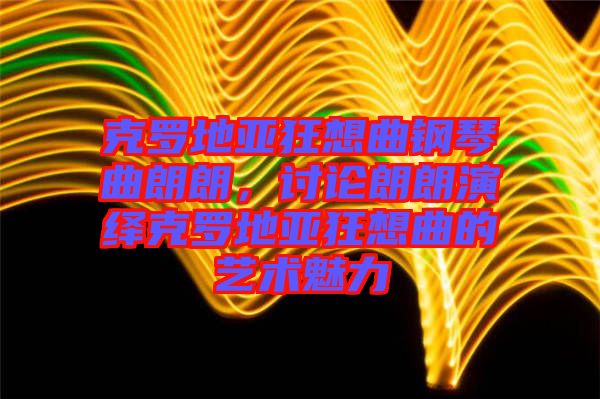 克羅地亞狂想曲鋼琴曲朗朗，討論朗朗演繹克羅地亞狂想曲的藝術(shù)魅力