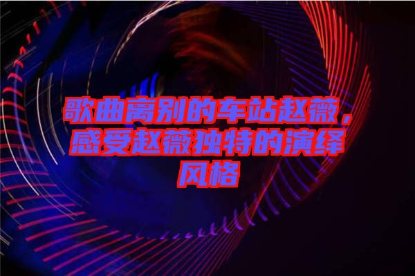 歌曲離別的車站趙薇，感受趙薇獨(dú)特的演繹風(fēng)格