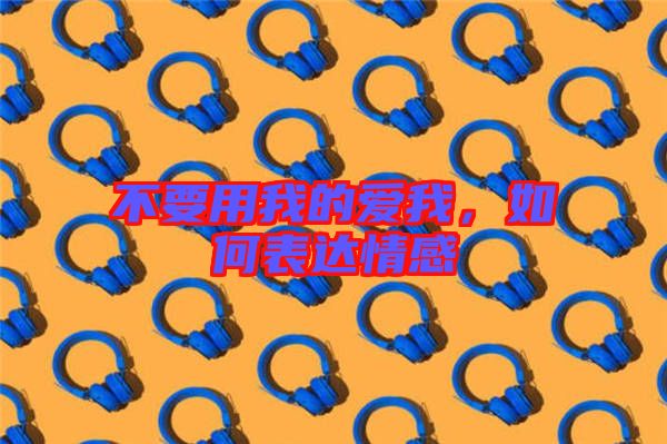 不要用我的愛我，如何表達情感