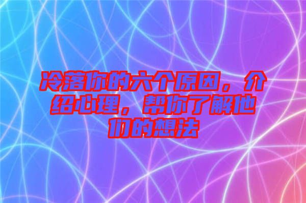 冷落你的六個原因，介紹心理，幫你了解他們的想法