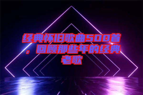 經(jīng)典懷舊歌曲500首，回顧那些年的經(jīng)典老歌