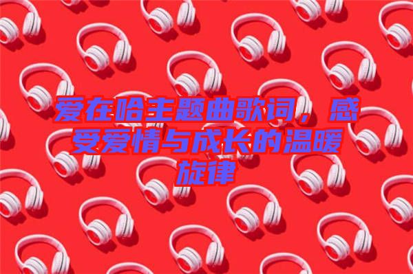 愛在哈主題曲歌詞，感受愛情與成長的溫暖旋律