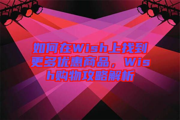 如何在Wish上找到更多優(yōu)惠商品，Wish購物攻略解析