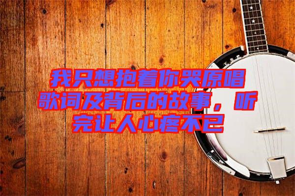 我只想抱著你哭原唱歌詞及背后的故事，聽完讓人心疼不已