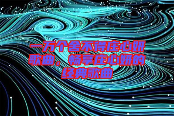 一萬個舍不得莊心妍歌曲，暢享莊心妍的經(jīng)典歌曲