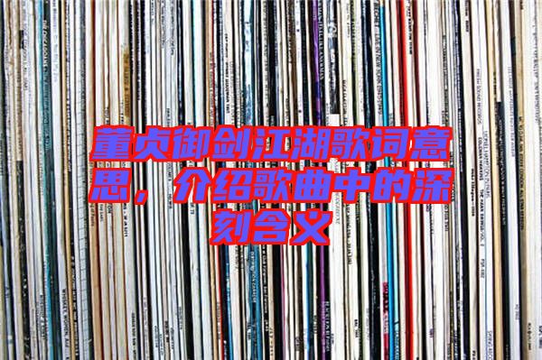 董貞御劍江湖歌詞意思，介紹歌曲中的深刻含義