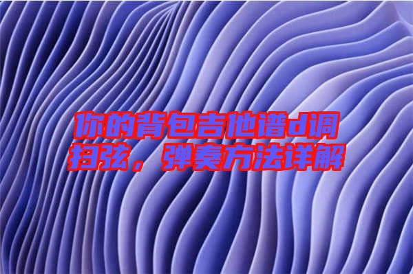 你的背包吉他譜d調(diào)掃弦，彈奏方法詳解