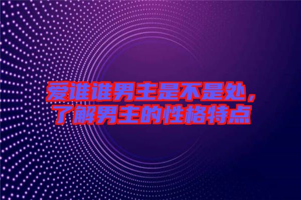 愛誰誰男主是不是處，了解男主的性格特點(diǎn)
