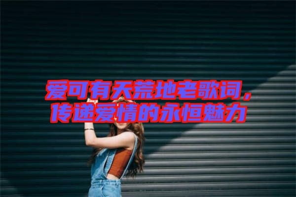 愛可有天荒地老歌詞，傳遞愛情的永恒魅力