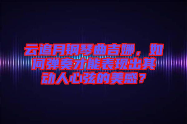 云追月鋼琴曲吉娜，如何彈奏才能表現(xiàn)出其動人心弦的美感？