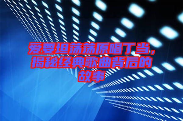 愛要坦蕩蕩原唱丁當(dāng)，揭秘經(jīng)典歌曲背后的故事