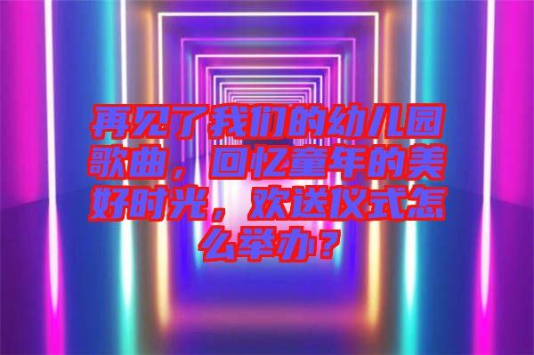 再見了我們的幼兒園歌曲，回憶童年的美好時(shí)光，歡送儀式怎么舉辦？