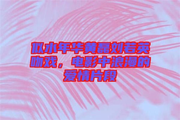 似水年華黃磊劉若英吻戲，電影中浪漫的愛情片段