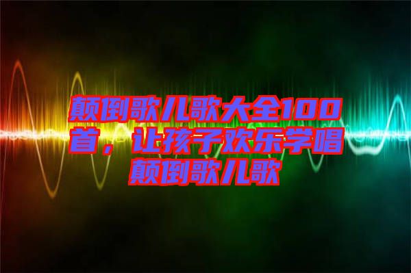 顛倒歌兒歌大全100首，讓孩子歡樂(lè)學(xué)唱顛倒歌兒歌