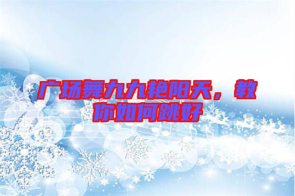 廣場舞九九艷陽天，教你如何跳好