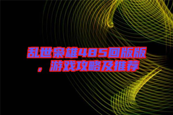 亂世梟雄485回版版，游戲攻略及推薦