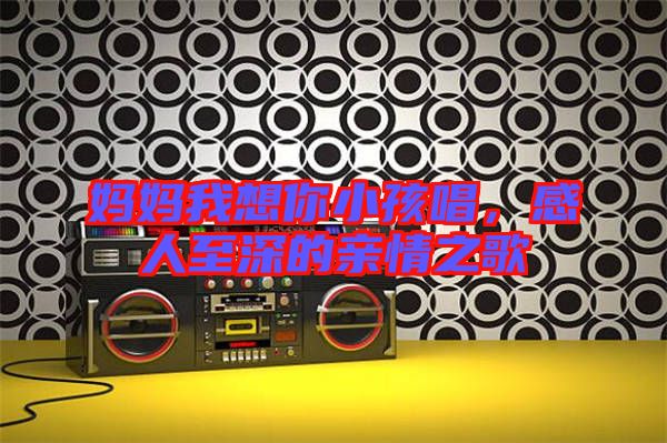 媽媽我想你小孩唱，感人至深的親情之歌