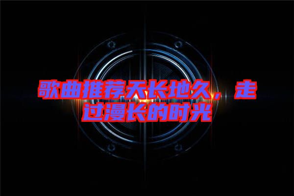 歌曲推薦天長(zhǎng)地久，走過(guò)漫長(zhǎng)的時(shí)光