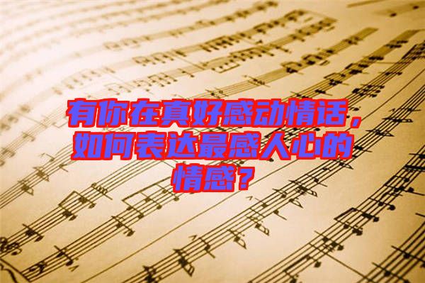 有你在真好感動情話，如何表達(dá)最感人心的情感？