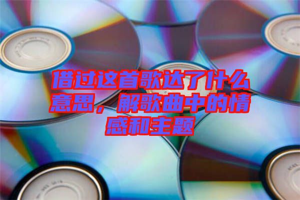 借過這首歌達(dá)了什么意思，解歌曲中的情感和主題