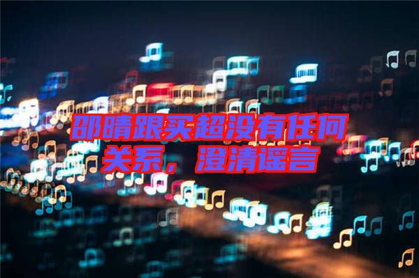 邵晴跟買(mǎi)超沒(méi)有任何關(guān)系，澄清謠言