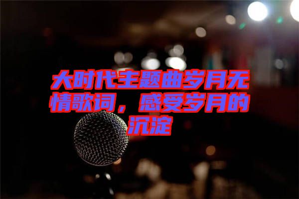 大時代主題曲歲月無情歌詞，感受歲月的沉淀