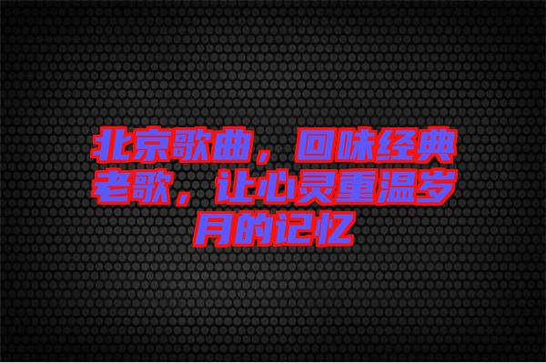北京歌曲，回味經(jīng)典老歌，讓心靈重溫歲月的記憶