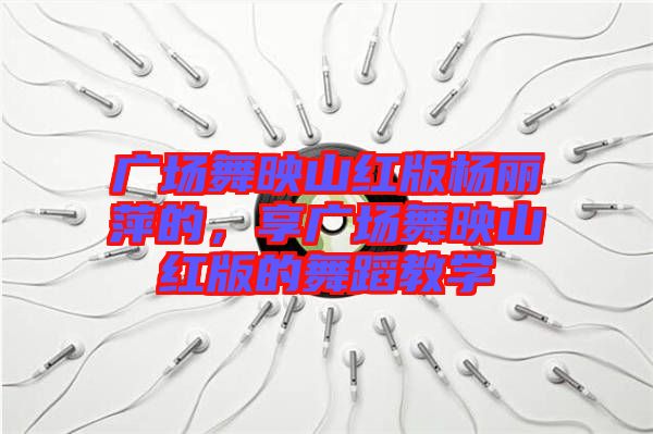 廣場舞映山紅版楊麗萍的，享廣場舞映山紅版的舞蹈教學(xué)