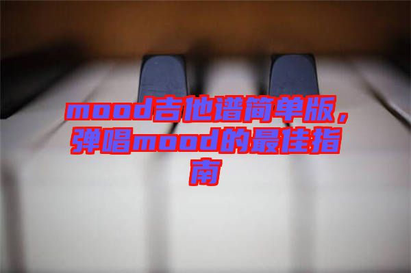 mood吉他譜簡(jiǎn)單版，彈唱mood的最佳指南