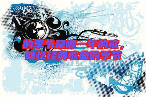 的季節(jié)是哪一年的歌，回憶經(jīng)典歌曲的季節(jié)
