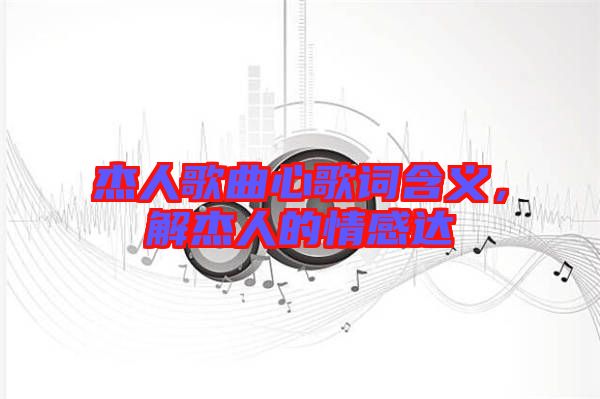 杰人歌曲心歌詞含義，解杰人的情感達(dá)