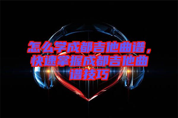 怎么學(xué)成都吉他曲譜，快速掌握成都吉他曲譜技巧