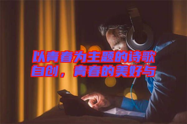 以青春為主題的詩歌自創(chuàng)，青春的美好與