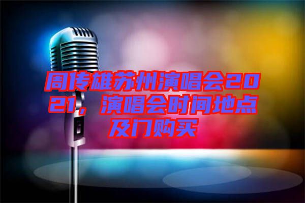 周傳雄蘇州演唱會(huì)2021，演唱會(huì)時(shí)間地點(diǎn)及門購(gòu)買