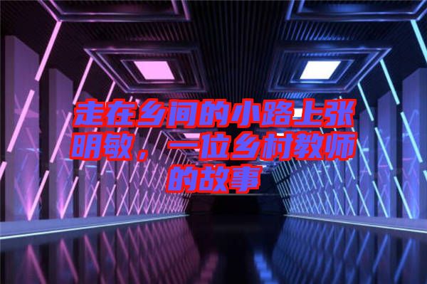 走在鄉(xiāng)間的小路上張明敏，一位鄉(xiāng)村教師的故事