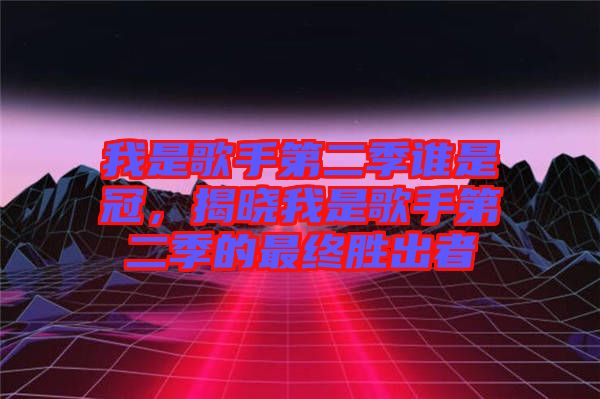 我是歌手第二季誰是冠，揭曉我是歌手第二季的最終勝出者