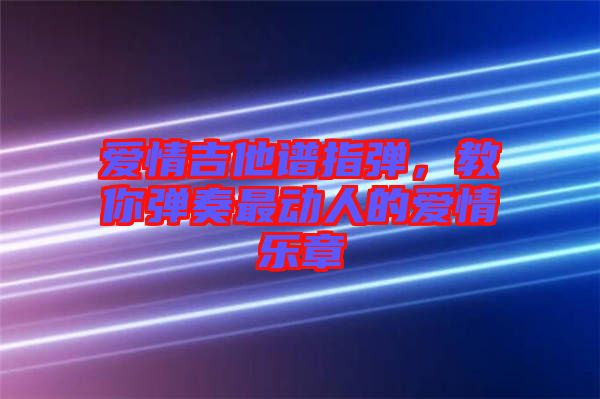 愛情吉他譜指彈，教你彈奏最動(dòng)人的愛情樂章