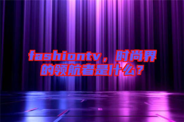fashiontv，時尚界的領(lǐng)航者是什么？