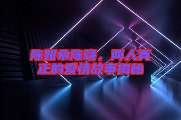 陳妍希陳曉，兩人真正的愛(ài)情故事揭秘