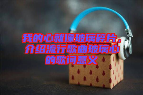 我的心就像玻璃碎片，介紹流行歌曲玻璃心的歌詞意義